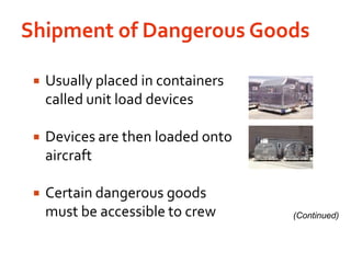 Shipment of Dangerous GoodsUsually placed in containers called unit load devicesDevices are then loaded onto aircraftCertain dangerous goods must be accessible to crew(Continued)