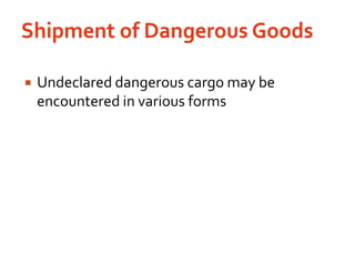 Shipment of Dangerous GoodsUndeclared dangerous cargo may be encountered in various forms