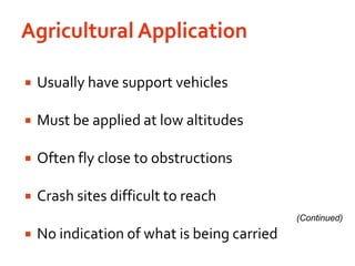 Agricultural ApplicationUsually have support vehiclesMust be applied at low altitudesOften fly close to obstructionsCrash sites difficult to reachNo indication of what is being carried(Continued)
