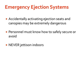 Emergency Ejection SystemsAccidentally activating ejection seats and canopies may be extremely dangerousPersonnel must know how to safely secure or avoidNEVER jettison indoors