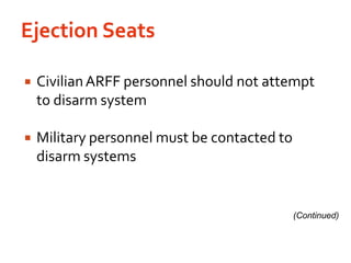 Ejection SeatsCivilian ARFF personnel should not attempt to disarm systemMilitary personnel must be contacted to disarm systems(Continued)