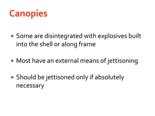 CanopiesSome are disintegrated with explosives built into the shell or along frameMost have an external means of jettisoningShould be jettisoned only if absolutely necessary