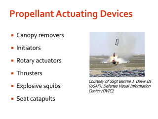 Propellant Actuating DevicesCanopy removersInitiatorsRotary actuatorsThrustersExplosive squibsSeat catapultsCourtesy of SSgt Bennie J. Davis III (USAF), Defense Visual Information Center (DVIC).