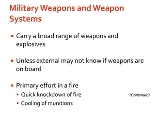 Military Weapons and Weapon SystemsCarry a broad range of weapons and explosivesUnless external may not know if weapons are on boardPrimary effort in a fire Quick knockdown of fireCooling of munitions(Continued)