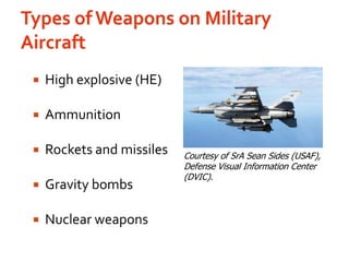 Types of Weapons on Military AircraftHigh explosive (HE)AmmunitionRockets and missilesGravity bombsNuclear weaponsCourtesy of SrA Sean Sides (USAF), Defense Visual Information Center (DVIC).