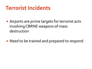 Terrorist IncidentsAirports are prime targets for terrorist acts involving CBRNE weapons of mass destructionNeed to be trained and prepared to respond