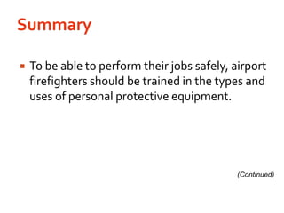 SummaryTo be able to perform their jobs safely, airport firefighters should be trained in the types and uses of personal protective equipment. (Continued)