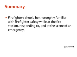 SummaryFirefighters should be thoroughly familiar with firefighter safety while at the fire station, responding to, and at the scene of an emergency.(Continued)