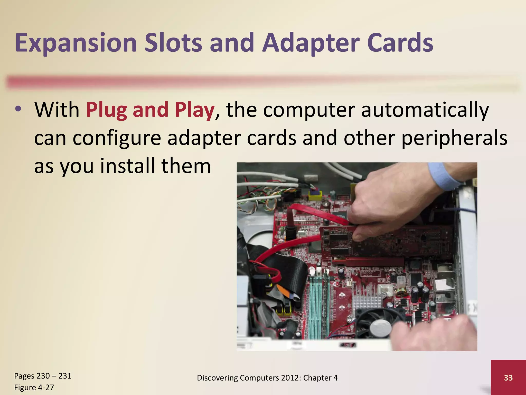 Expansion Slots and Adapter Cards
• With Plug and Play, the computer automatically
can configure adapter cards and other peripherals
as you install them
Discovering Computers 2012: Chapter 4 33
Pages 230 – 231
Figure 4-27
 