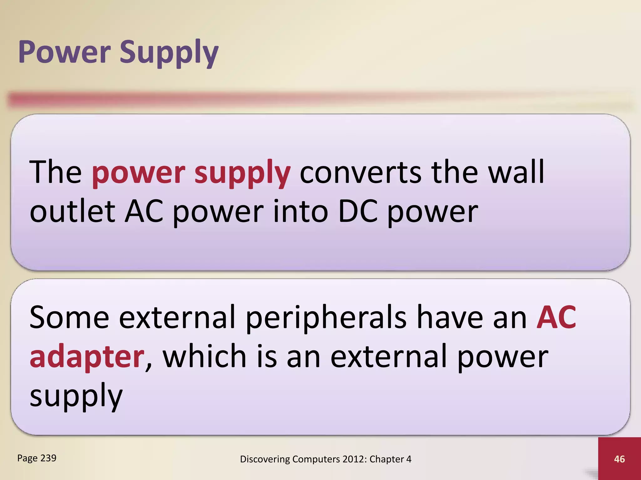 Power Supply
The power supply converts the wall
outlet AC power into DC power
Some external peripherals have an AC
adapter, which is an external power
supply
Discovering Computers 2012: Chapter 4 46
Page 239
 