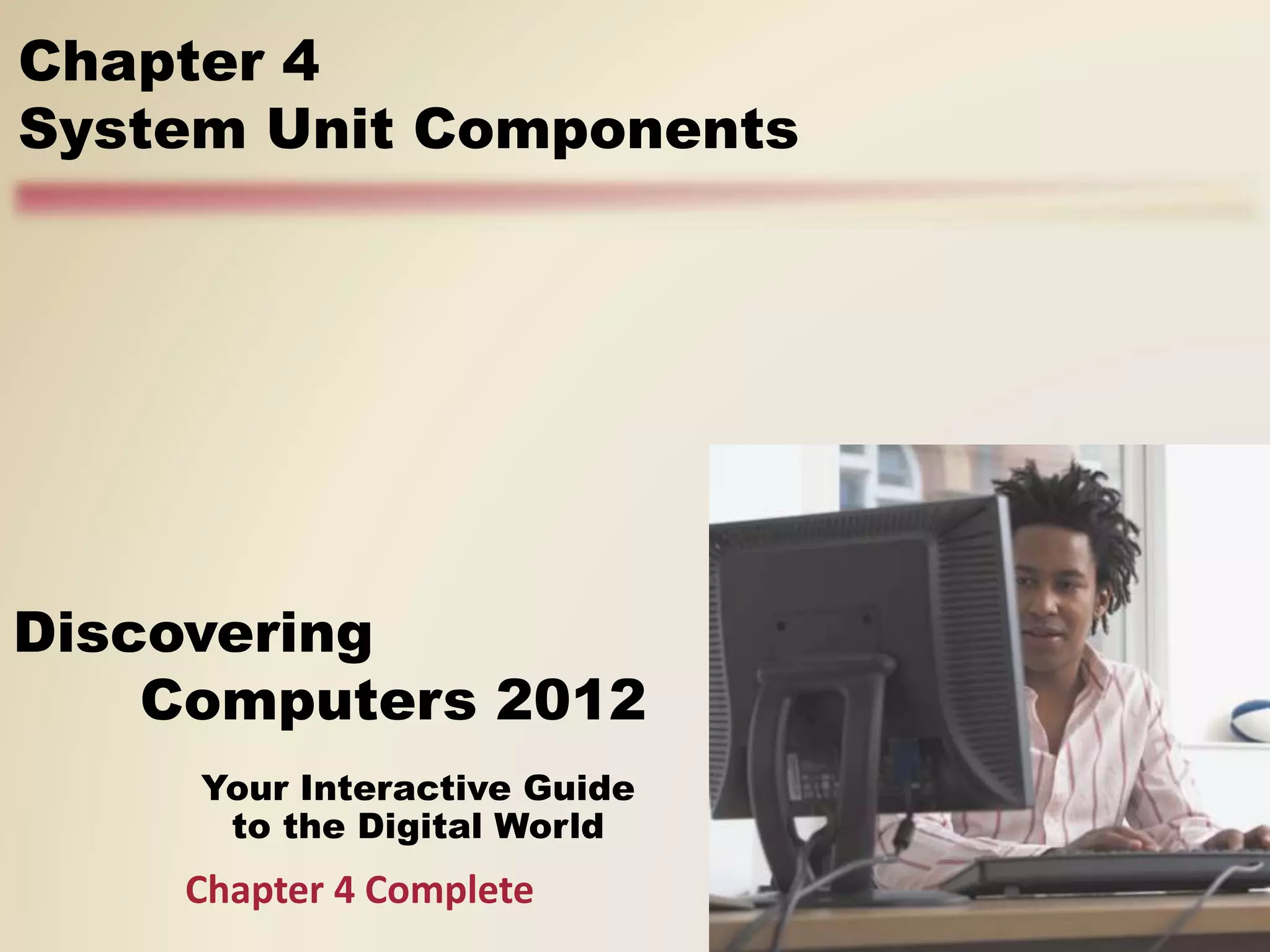 Your Interactive Guide
to the Digital World
Discovering
Computers 2012
Chapter 4
System Unit Components
Chapter 4 Complete
 