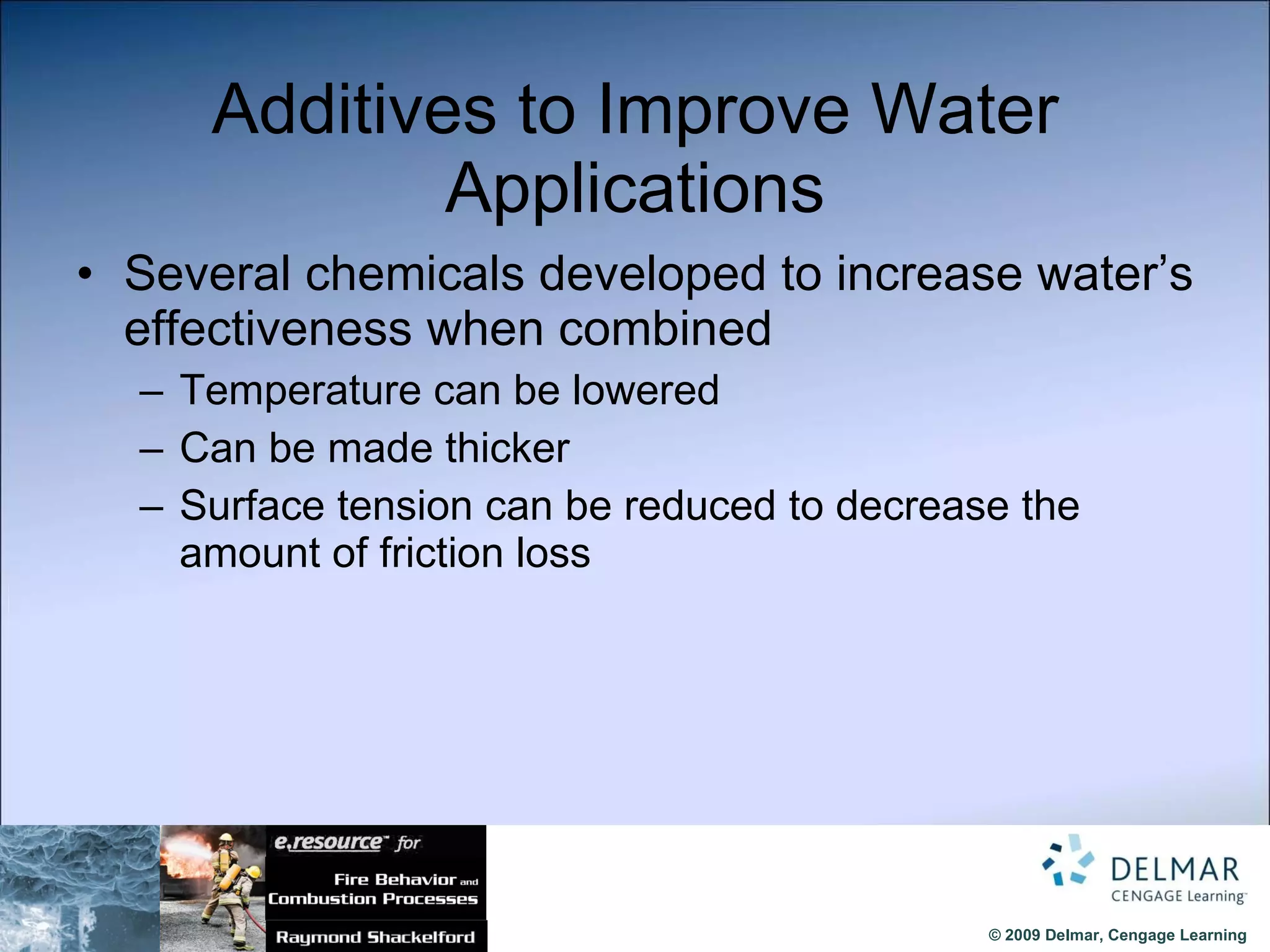 Additives to Improve Water Applications Several chemicals developed to increase water’s effectiveness when combined Temperature can be lowered Can be made thicker Surface tension can be reduced to decrease the amount of friction loss 