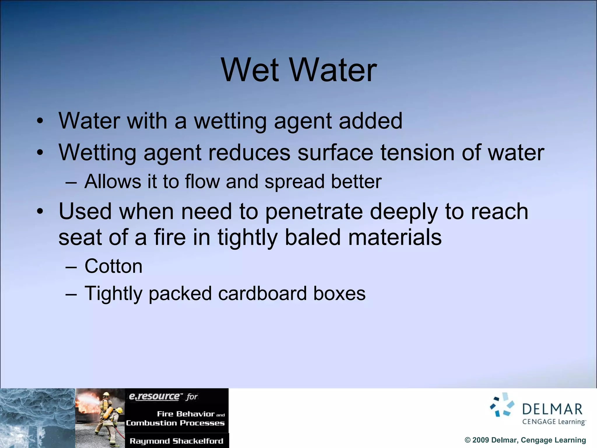 Wet Water Water with a wetting agent added Wetting agent reduces surface tension of water  Allows it to flow and spread better Used when need to penetrate deeply to reach seat of a fire in tightly baled materials  Cotton Tightly packed cardboard boxes 