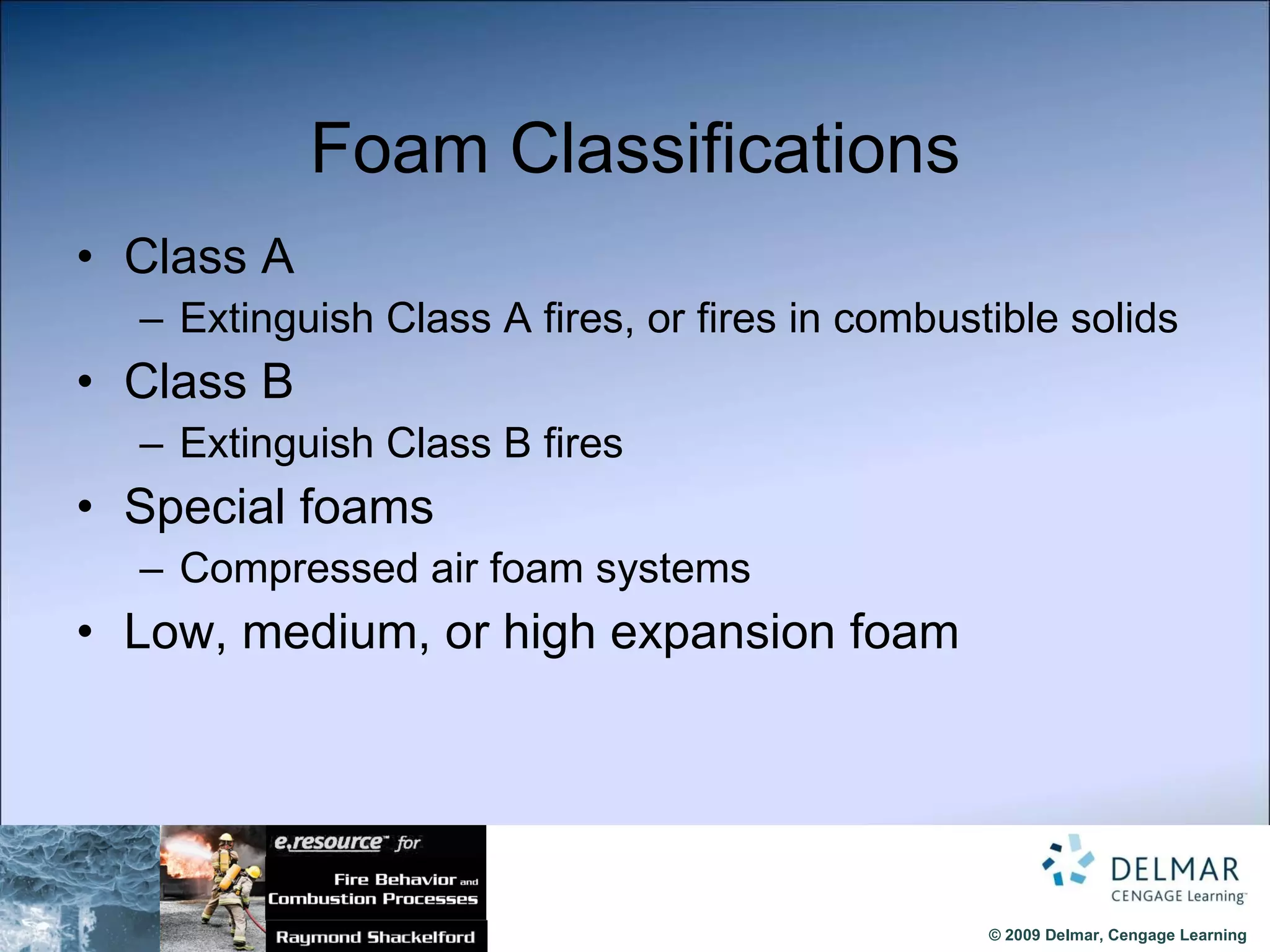 Foam Classifications Class A Extinguish Class A fires, or fires in combustible solids Class B Extinguish Class B fires Special foams Compressed air foam systems Low, medium, or high expansion foam 