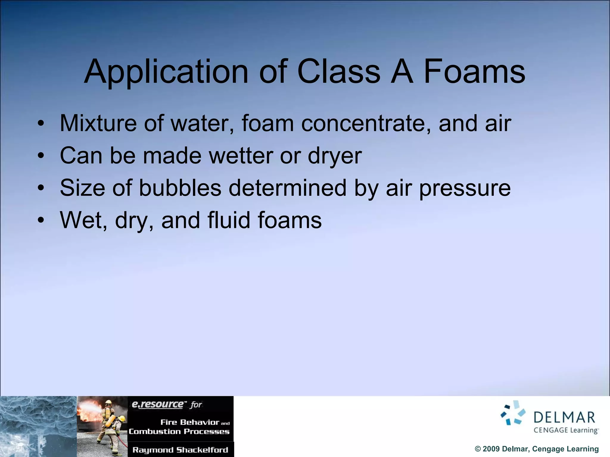 Application of Class A Foams Mixture of water, foam concentrate, and air Can be made wetter or dryer Size of bubbles determined by air pressure Wet, dry, and fluid foams 