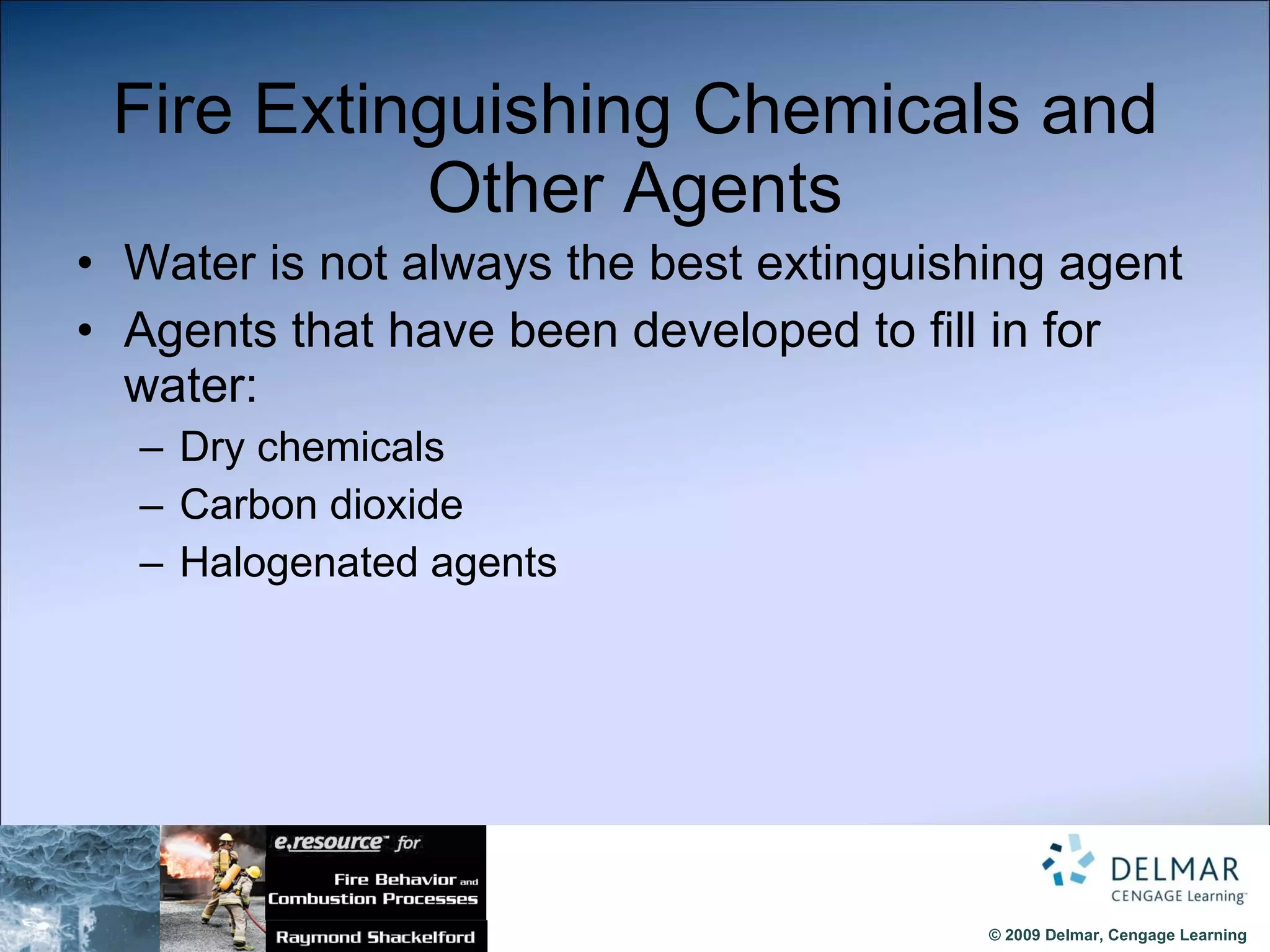 Fire Extinguishing Chemicals and Other Agents Water is not always the best extinguishing agent Agents that have been developed to fill in for water:  Dry chemicals Carbon dioxide Halogenated agents 