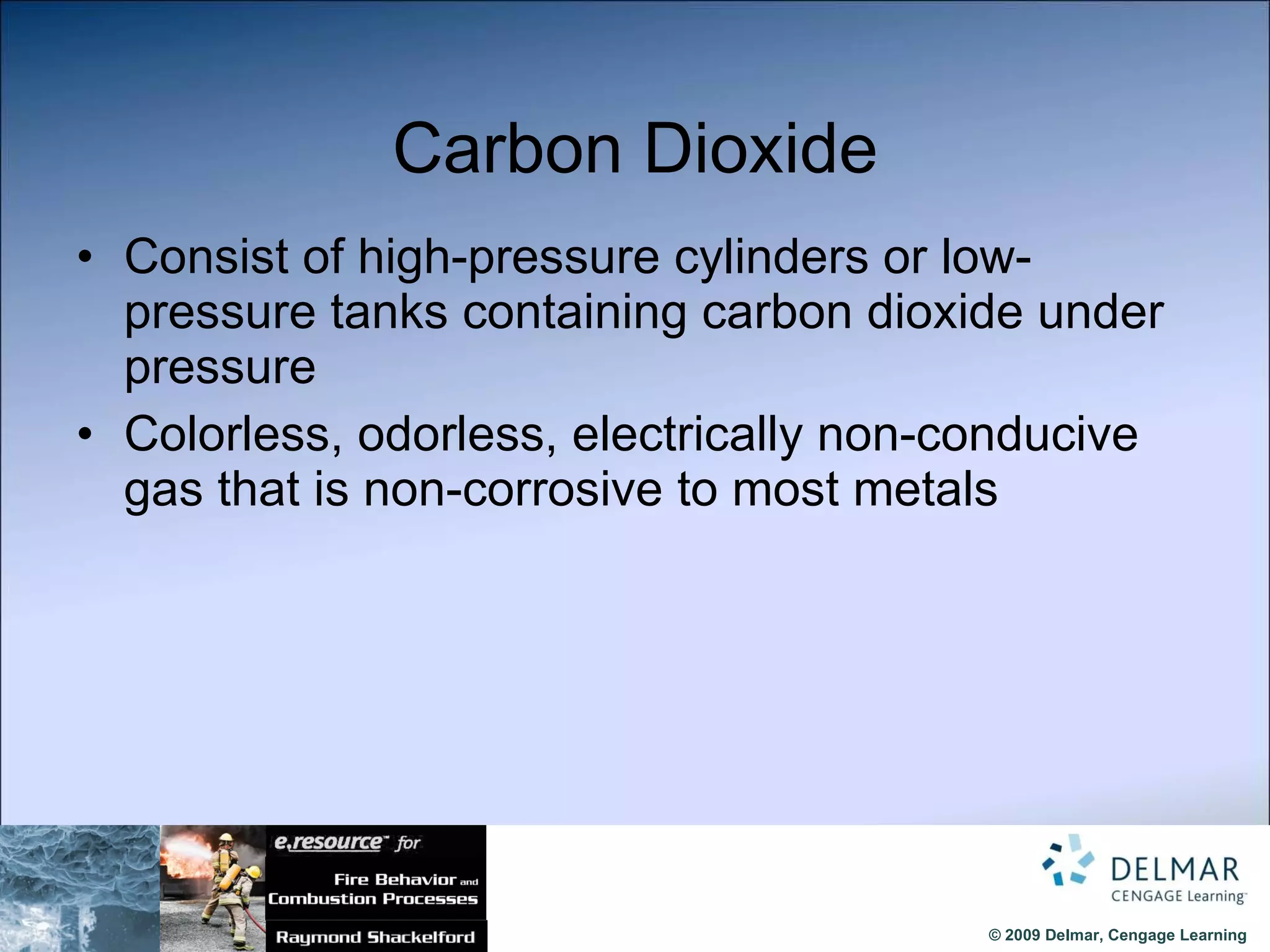 Carbon Dioxide Consist of high-pressure cylinders or low-pressure tanks containing carbon dioxide under pressure Colorless, odorless, electrically non-conducive gas that is non-corrosive to most metals 