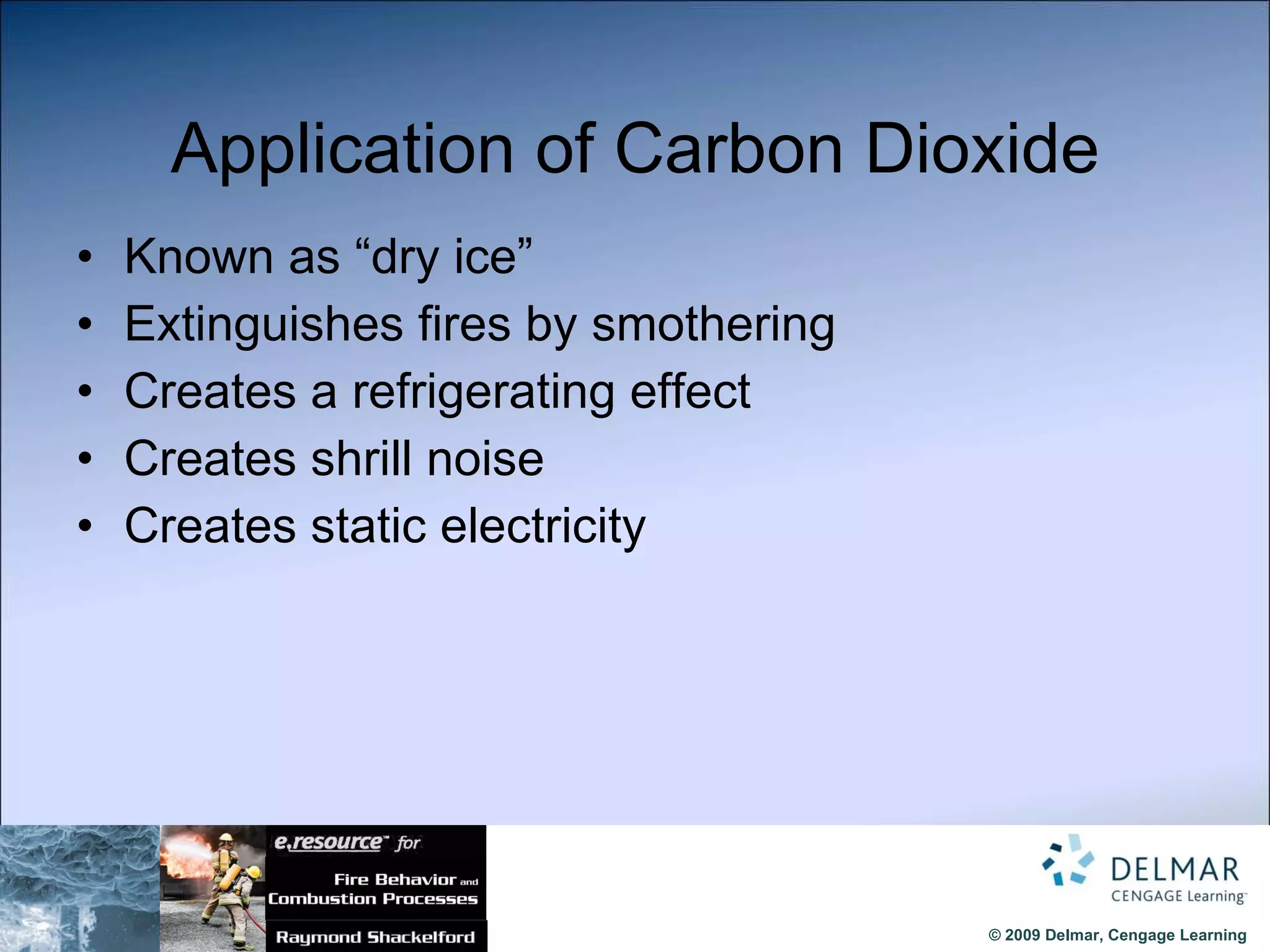 Application of Carbon Dioxide Known as “dry ice” Extinguishes fires by smothering Creates a refrigerating effect Creates shrill noise Creates static electricity 