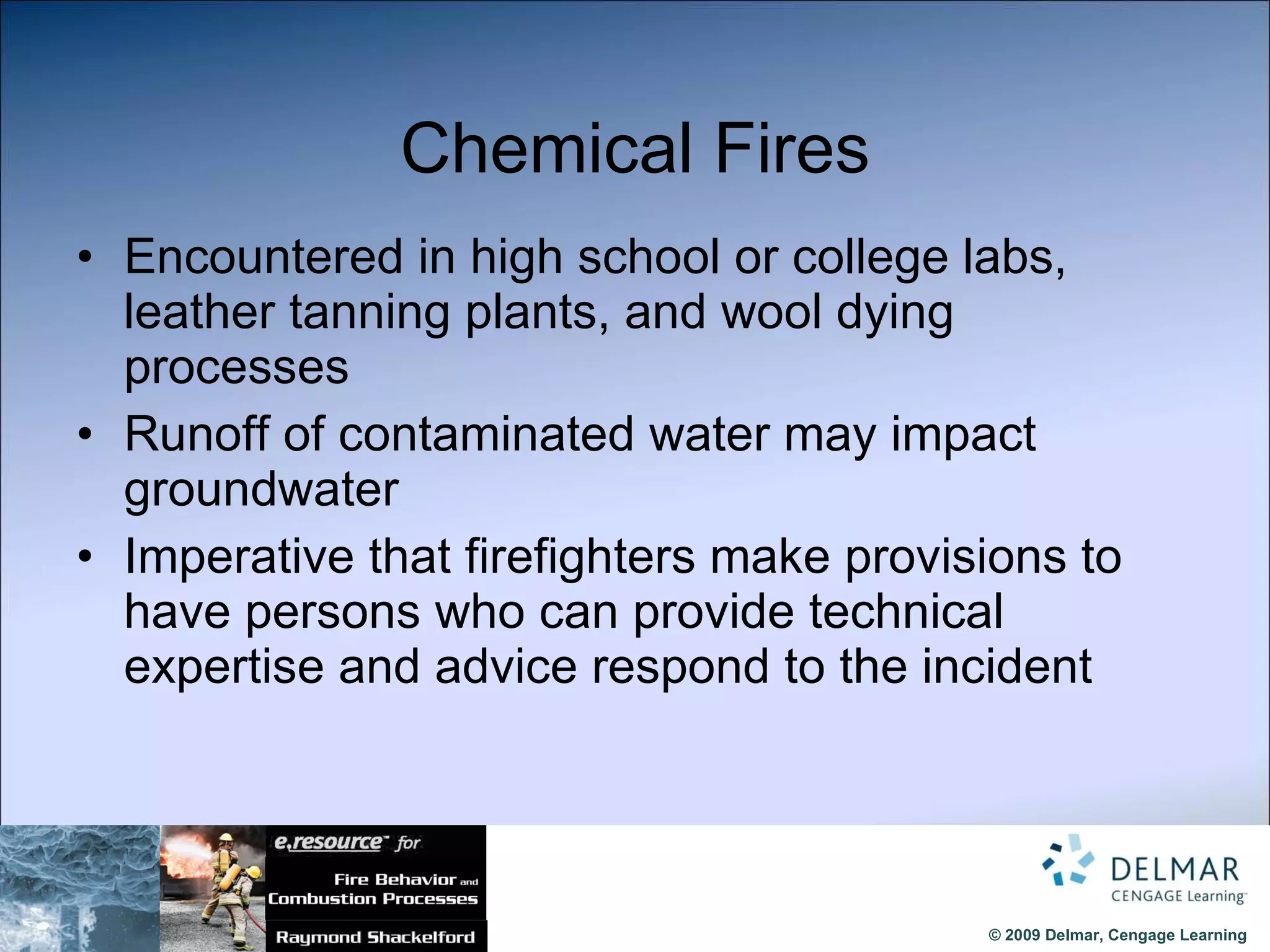 Chemical Fires Encountered in high school or college labs, leather tanning plants, and wool dying processes Runoff of contaminated water may impact groundwater Imperative that firefighters make provisions to have persons who can provide technical expertise and advice respond to the incident 