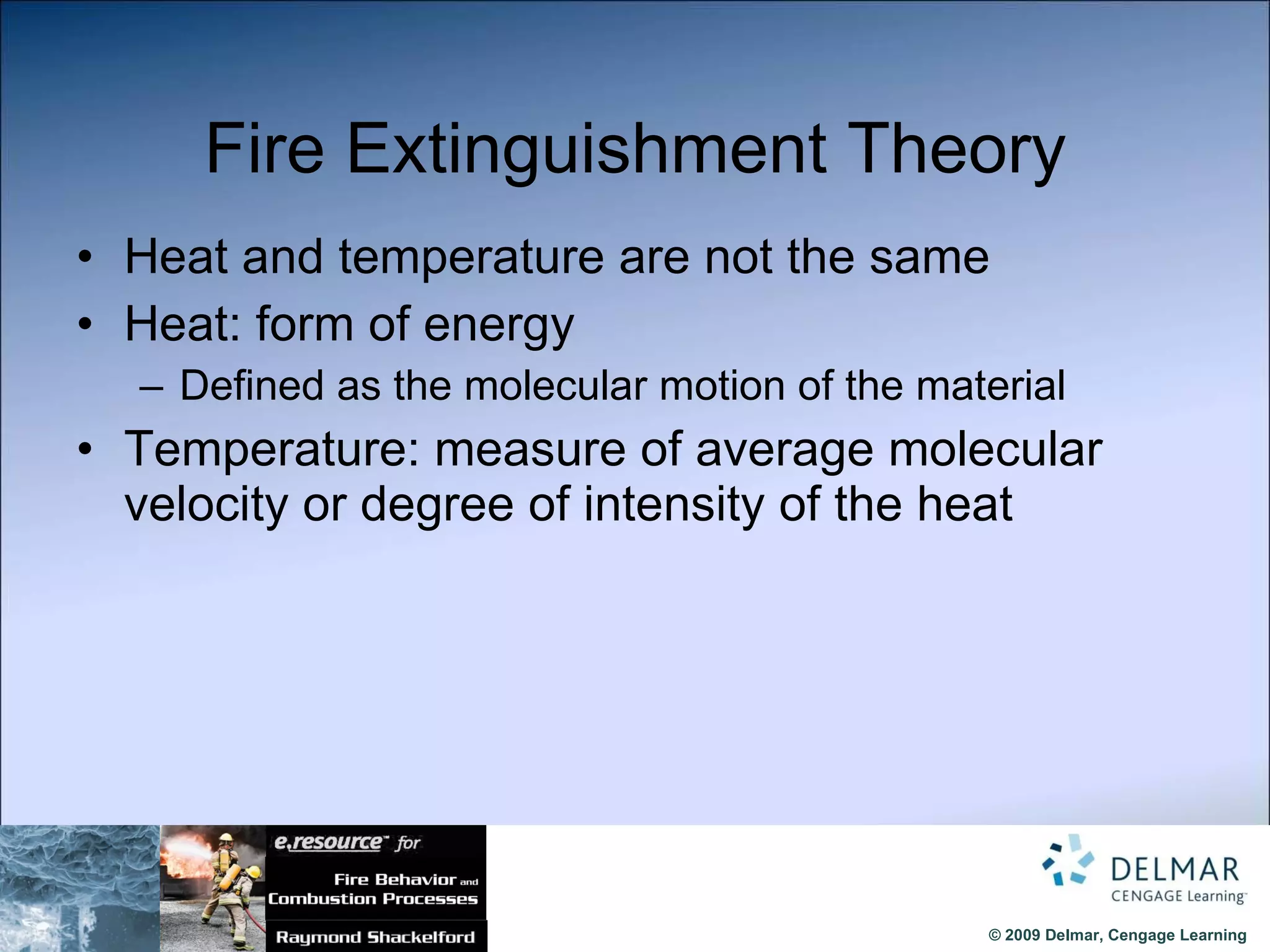 Fire Extinguishment Theory Heat and temperature are not the same Heat: form of energy Defined as the molecular motion of the material Temperature: measure of average molecular velocity or degree of intensity of the heat 