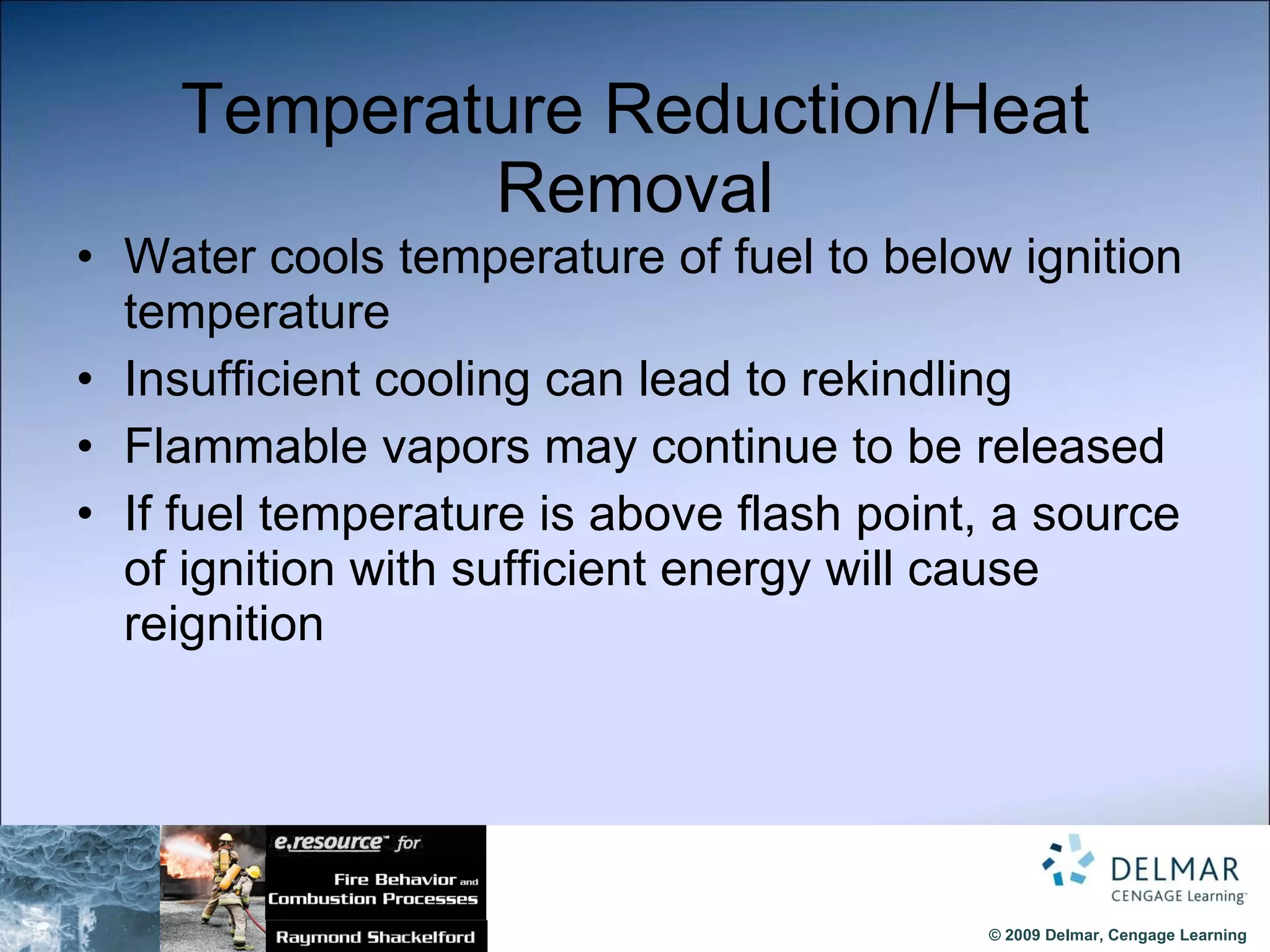 Temperature Reduction/Heat Removal Water cools temperature of fuel to below ignition temperature Insufficient cooling can lead to rekindling  Flammable vapors may continue to be released If fuel temperature is above flash point, a source of ignition with sufficient energy will cause reignition 