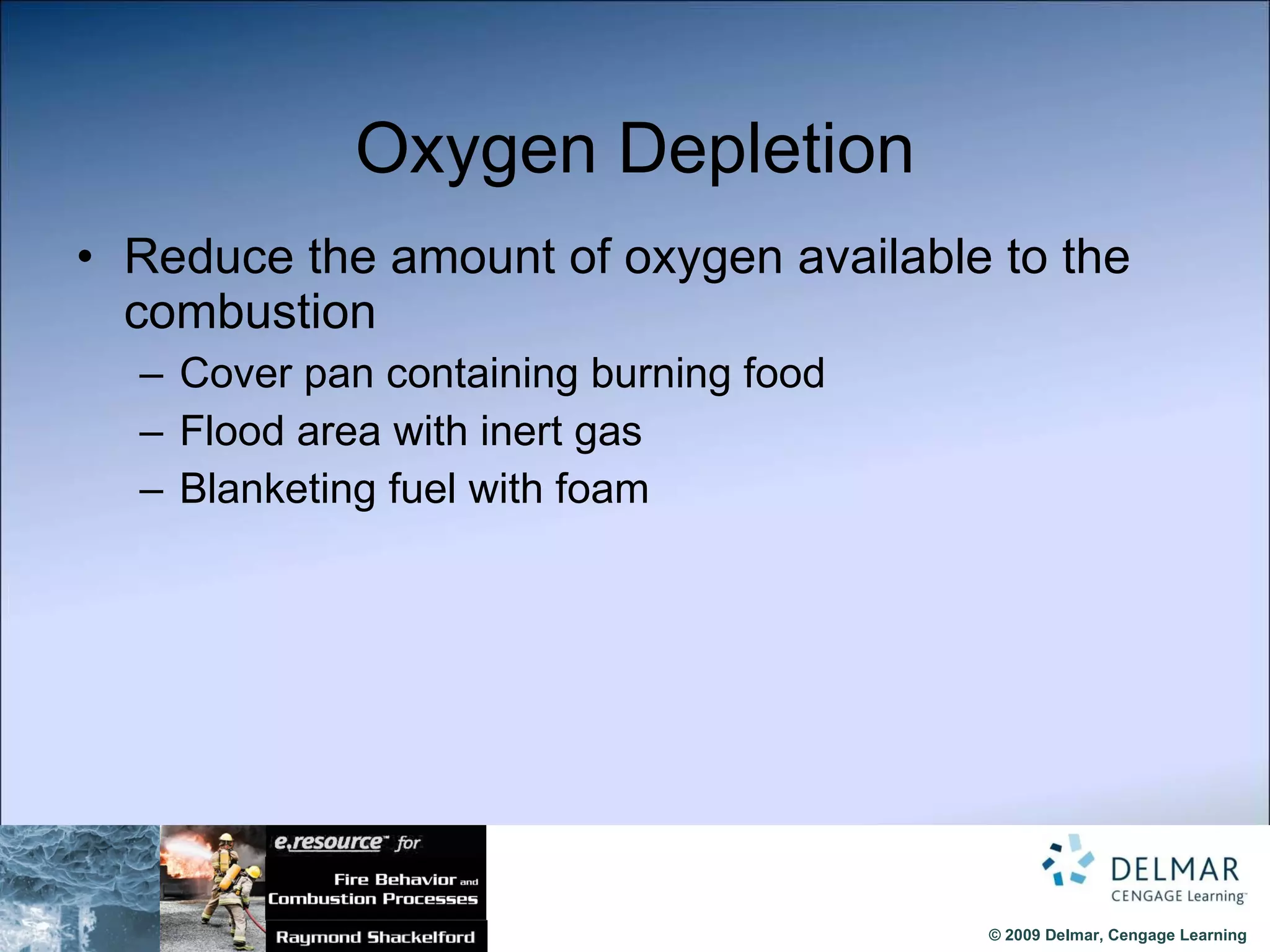 Oxygen Depletion Reduce the amount of oxygen available to the combustion Cover pan containing burning food Flood area with inert gas Blanketing fuel with foam 