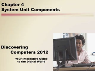 Chapter 4
System Unit Components




Discovering
    Computers 2012
     Your Interactive Guide
      to the Digital World
 
