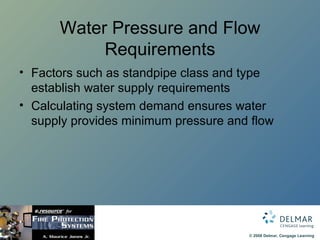 Water Pressure and Flow Requirements Factors such as standpipe class and type establish water supply requirements Calculating system demand ensures water supply provides minimum pressure and flow 