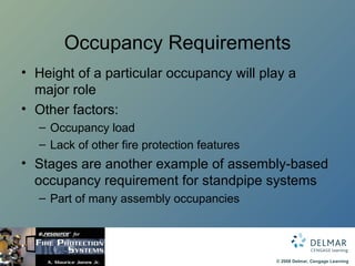 Occupancy Requirements Height of a particular occupancy will play a major role Other factors: Occupancy load Lack of other fire protection features Stages are another example of assembly-based occupancy requirement for standpipe systems Part of many assembly occupancies 