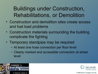 Buildings under Construction, Rehabilitations, or Demolition Construction and demolition sites create access and fuel load problems Construction materials surrounding the building complicate fire fighting Temporary standpipe may be required At least one hose connection per floor level Clearly marked and accessible connection at street level 