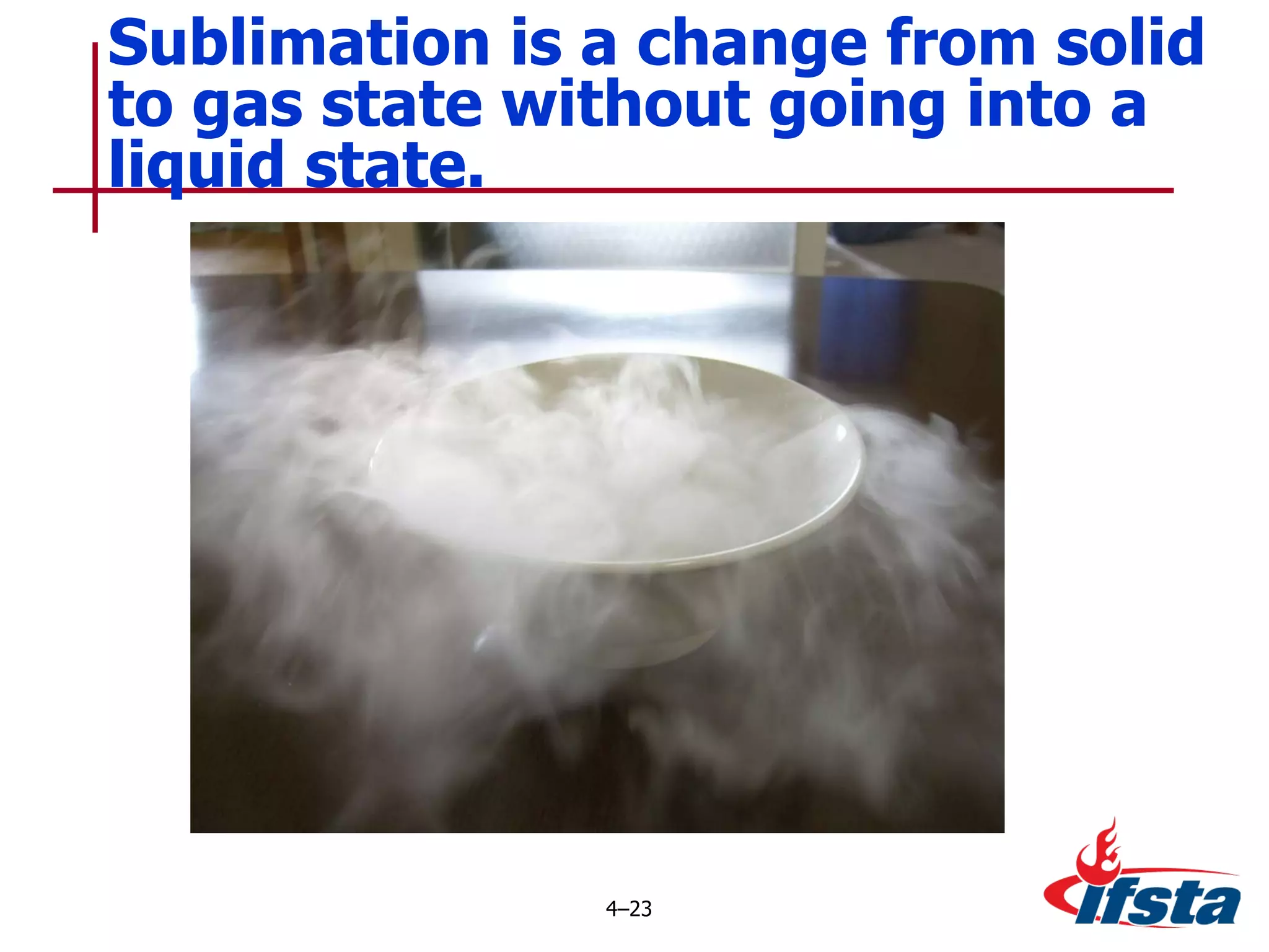 Sublimation is a change from solid to gas state without going into a liquid state. 4 – 