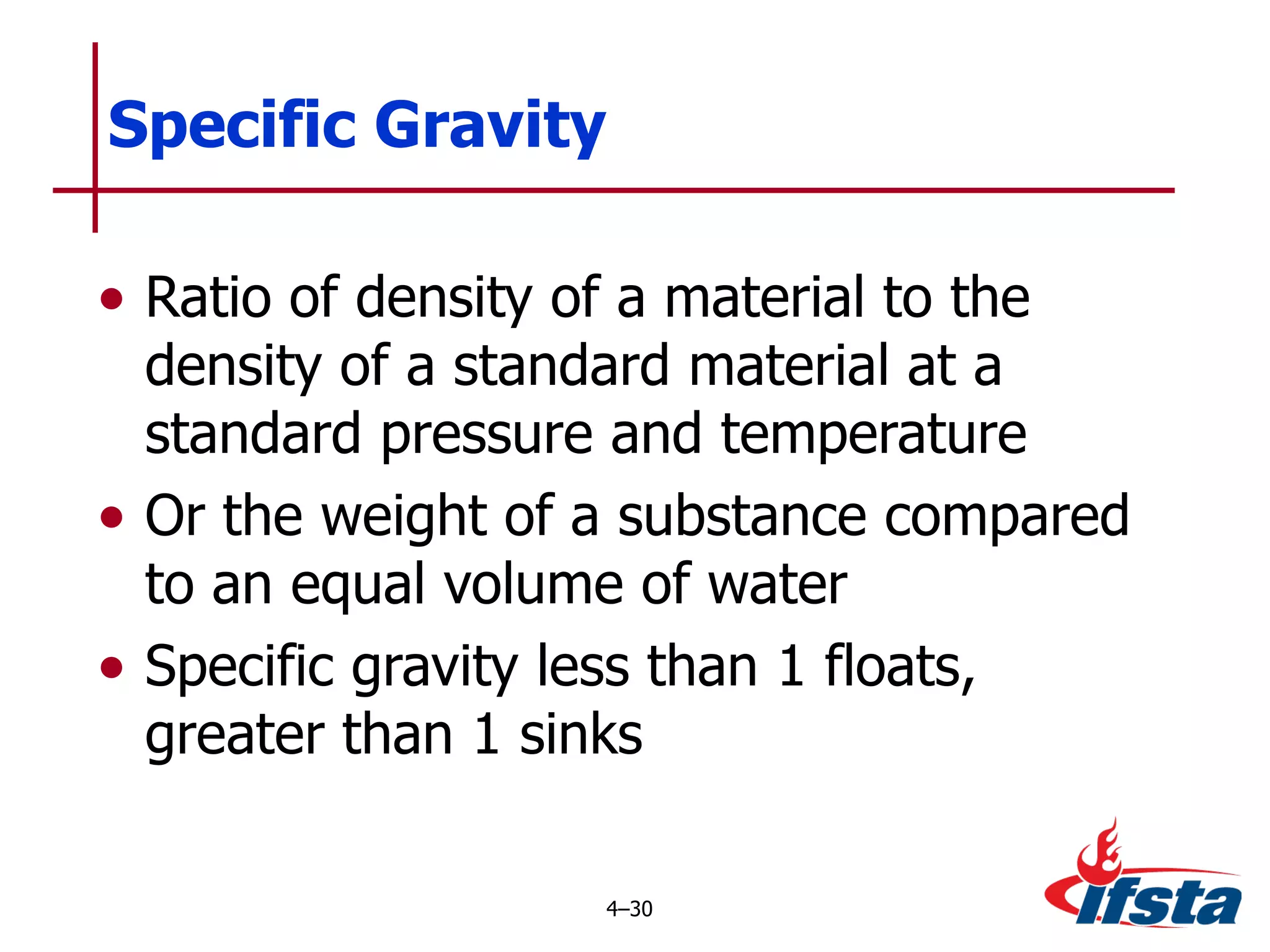 Specific Gravity Ratio of density of a material to the density of a standard material at a standard pressure and temperature Or the weight of a substance compared to an equal volume of water Specific gravity less than 1 floats, greater than 1 sinks 4 – 