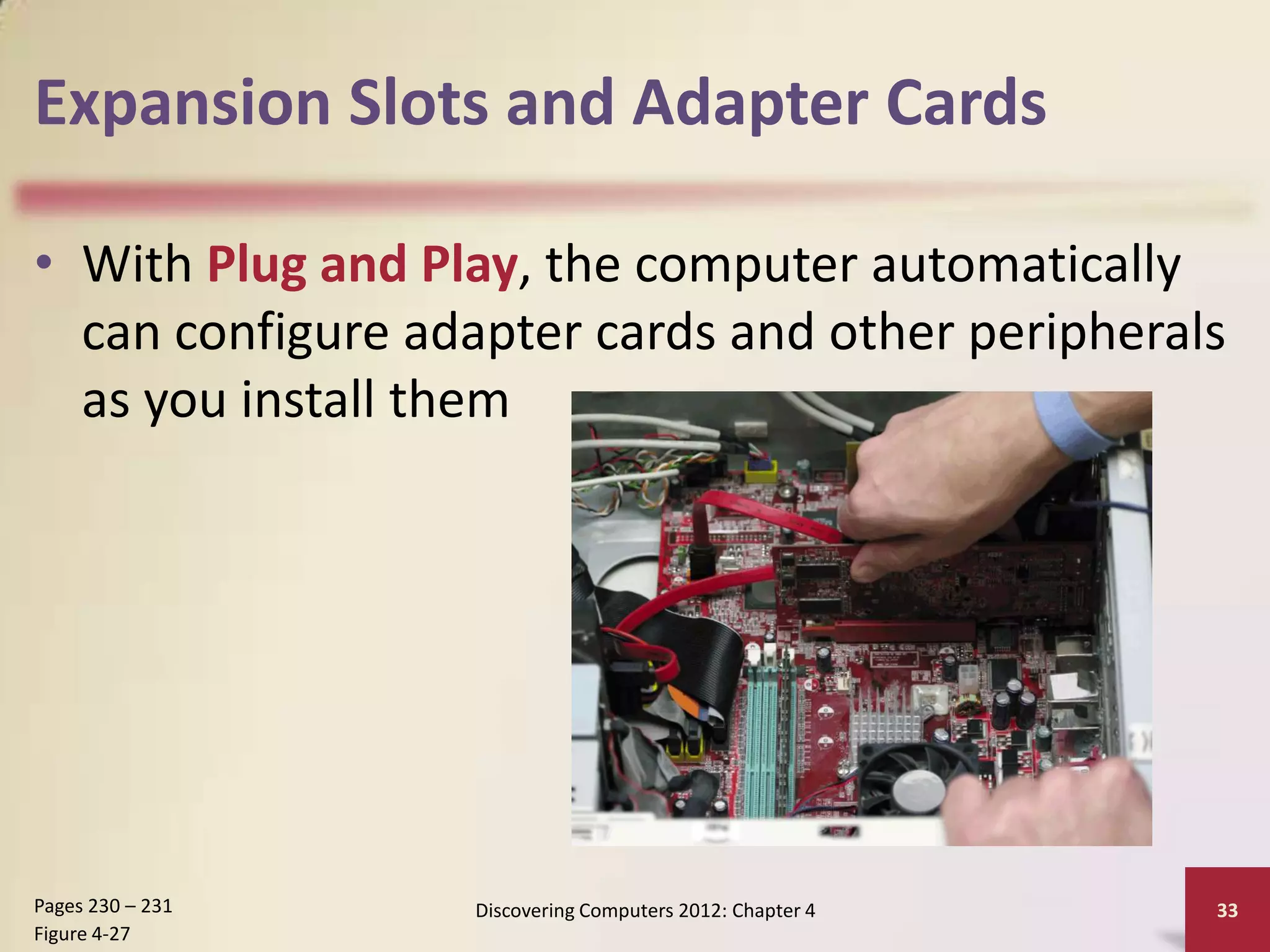Expansion Slots and Adapter Cards

• With Plug and Play, the computer automatically
  can configure adapter cards and other peripherals
  as you install them




Pages 230 – 231   Discovering Computers 2012: Chapter 4   33
Figure 4-27
 
