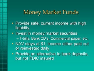 Money Market Funds
• Provide safe, current income with high
  liquidity
• Invest in money market securities
  – T-bills, B...