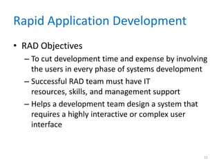 Rapid Application Development
• RAD Objectives
  – To cut development time and expense by involving
    the users in every phase of systems development
  – Successful RAD team must have IT
    resources, skills, and management support
  – Helps a development team design a system that
    requires a highly interactive or complex user
    interface


                                                   15
 