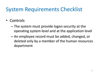 System Requirements Checklist
• Controls
  – The system must provide logon security at the
    operating system level and at the application level
  – An employee record must be added, changed, or
    deleted only by a member of the human resources
    department




                                                     25
 