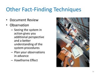 Other Fact-Finding Techniques
• Document Review
• Observation
  – Seeing the system in
    action gives you
    additional perspective
    and a better
    understanding of the
    system procedures
  – Plan your observations
    in advance
  – Hawthorne Effect


                                36
 