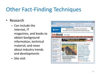 Other Fact-Finding Techniques
• Research
  – Can include the
    Internet, IT
    magazines, and books to
    obtain background
    information, technical
    material, and news
    about industry trends
    and developments
  – Site visit


                                39
 