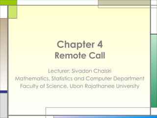 Chapter 4
              Remote Call
             Lecturer: Sivadon Chaisiri
Mathematics, Statistics and Computer Department
 Faculty of Science, Ubon Rajathanee University
 