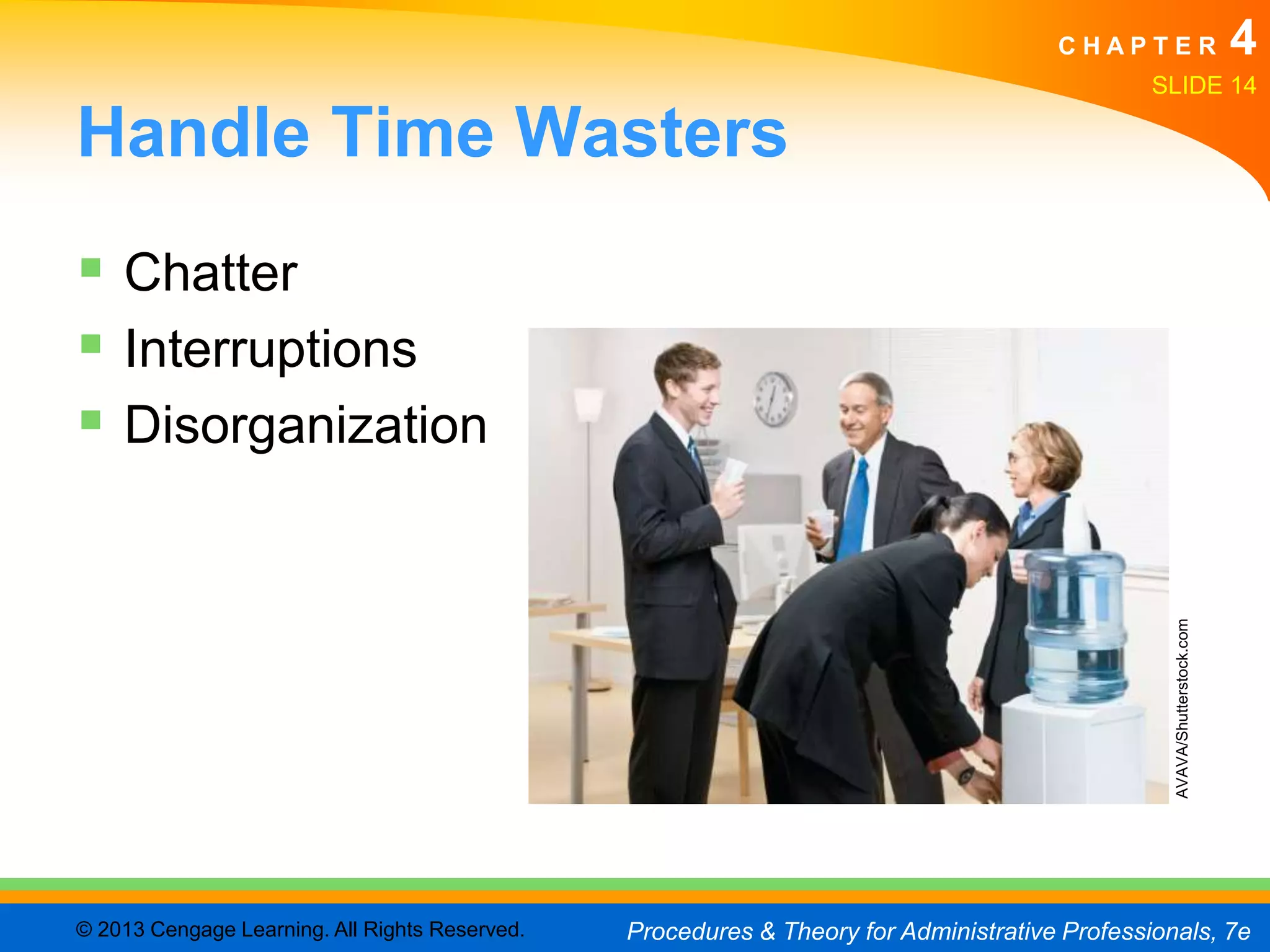 CHAPTER                             4
                                                                                               SLIDE 14

Handle Time Wasters
 Chatter
 Interruptions
 Disorganization




                                                                                                 AVAVA/Shutterstock.com
© 2013 Cengage Learning. All Rights Reserved.   Procedures & Theory for Administrative Professionals, 7e
 
