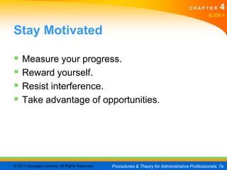CHAPTER         4
                                                                                                SLIDE 4


Stay Motivated

 Measure your progress.
 Reward yourself.
 Resist interference.
 Take advantage of opportunities.




© 2013 Cengage Learning. All Rights Reserved.   Procedures & Theory for Administrative Professionals, 7e
 