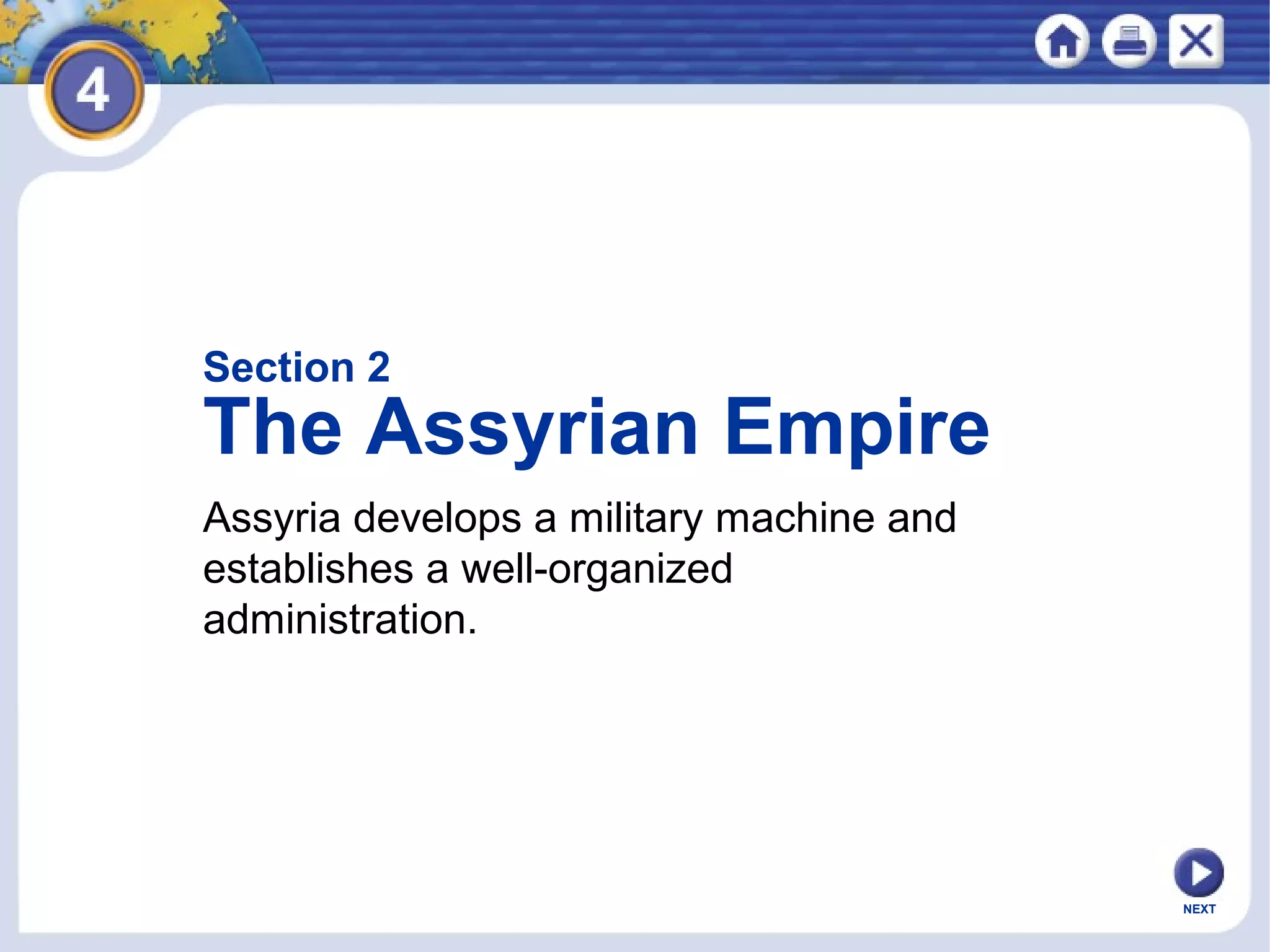 NEXT
Assyria develops a military machine and
establishes a well-organized
administration.
Section 2
The Assyrian Empire
 