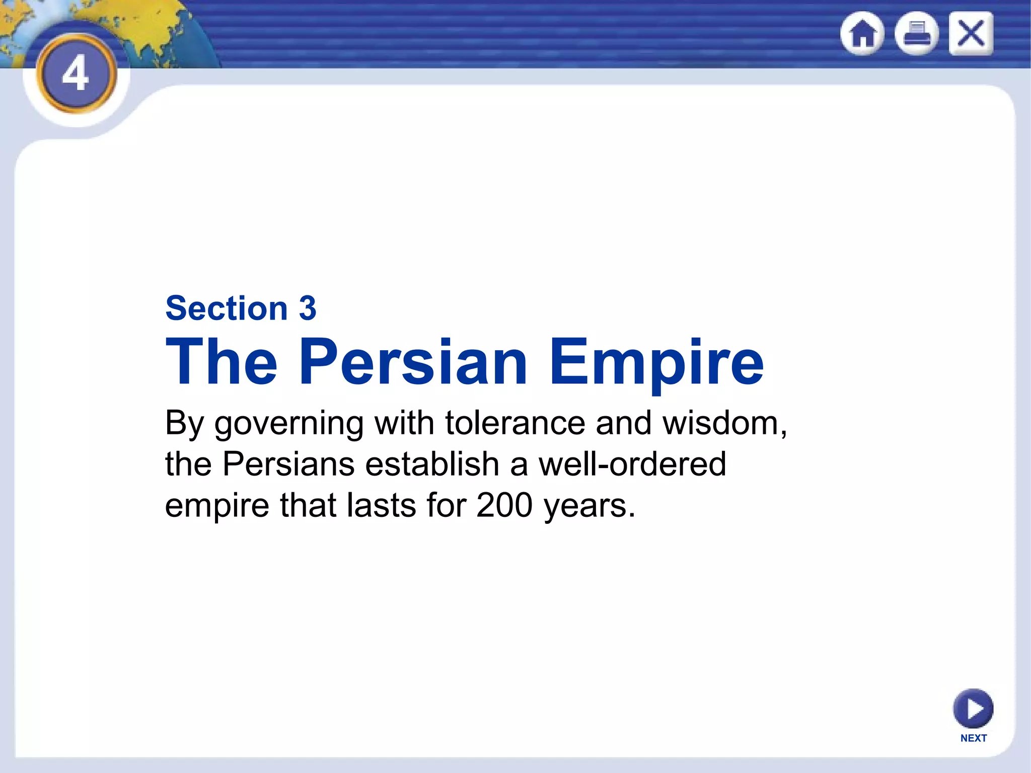 Section 3
The Persian Empire
By governing with tolerance and wisdom,
the Persians establish a well-ordered
empire that lasts for 200 years.
NEXT
 