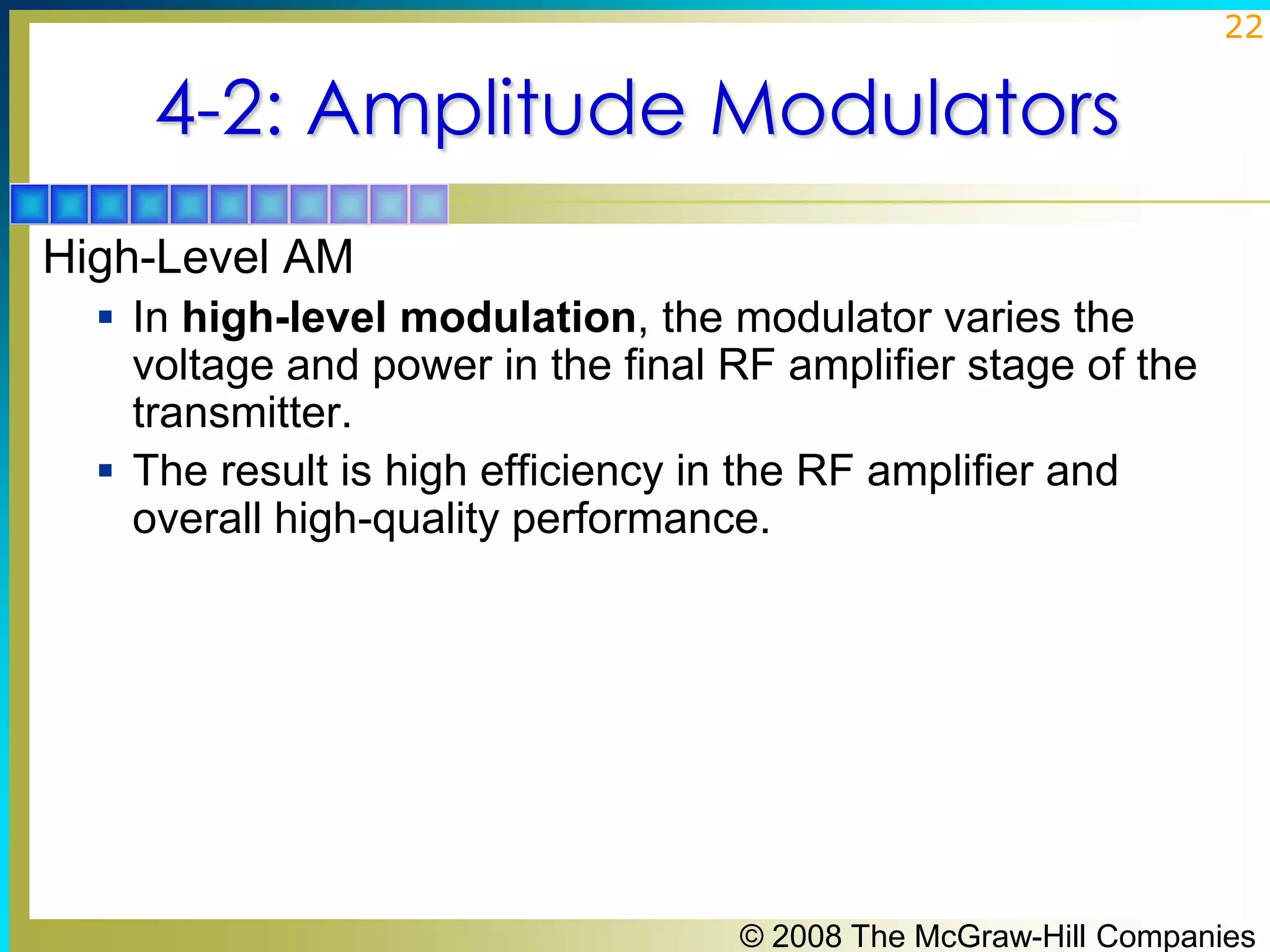 22

4-2: Amplitude Modulators
High-Level AM
 In high-level modulation, the modulator varies the

voltage and power in the final RF amplifier stage of the
transmitter.
 The result is high efficiency in the RF amplifier and
overall high-quality performance.

© 2008 The McGraw-Hill Companies

 
