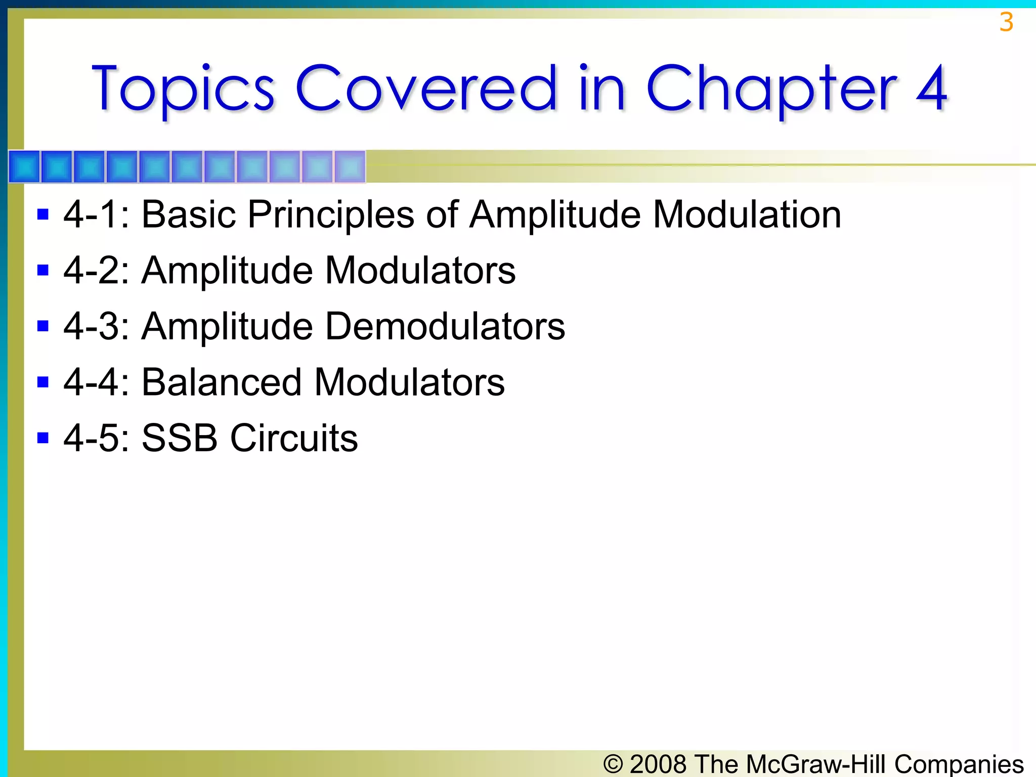 3

Topics Covered in Chapter 4
 4-1: Basic Principles of Amplitude Modulation
 4-2: Amplitude Modulators
 4-3: Amplitude Demodulators
 4-4: Balanced Modulators
 4-5: SSB Circuits

© 2008 The McGraw-Hill Companies

 