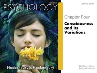 Lecture Slides 
Chapter Four 
Consciousness 
and Its 
Variations 
By Glenn Meyer 
Trinity University 
 
