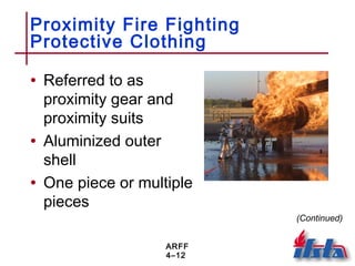 ARFF
4–12
Proximity Fire Fighting
Protective Clothing
• Referred to as
proximity gear and
proximity suits
• Aluminized outer
shell
• One piece or multiple
pieces
(Continued)
 