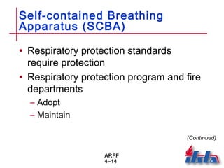 ARFF
4–14
Self-contained Breathing
Apparatus (SCBA)
• Respiratory protection standards
require protection
• Respiratory protection program and fire
departments
– Adopt
– Maintain
(Continued)
 