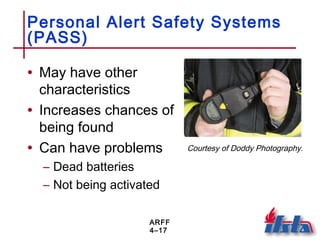 ARFF
4–17
Personal Alert Safety Systems
(PASS)
• May have other
characteristics
• Increases chances of
being found
• Can have problems
– Dead batteries
– Not being activated
Courtesy of Doddy Photography.
 