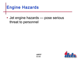 ARFF
4–41
Engine Hazards
• Jet engine hazards — pose serious
threat to personnel
 